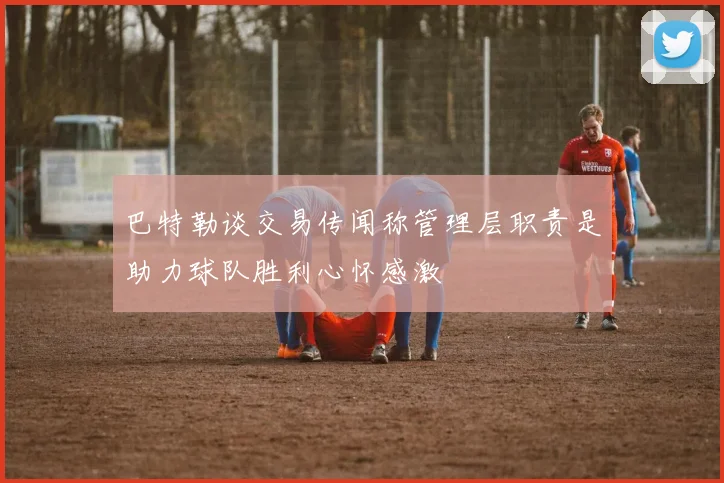 巴特勒谈交易传闻称管理层职责是助力球队胜利心怀感激