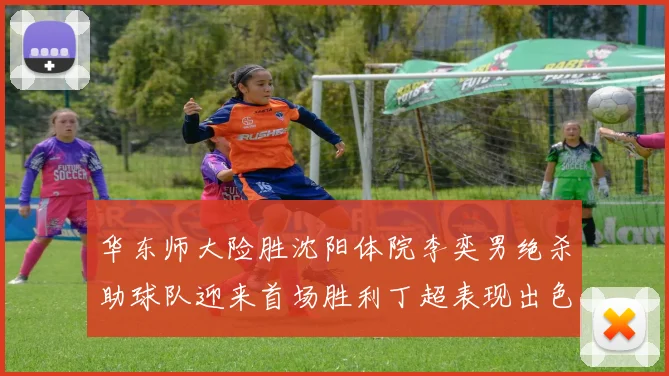 华东师大险胜沈阳体院李奕男绝杀助球队迎来首场胜利丁超表现出色贡献21分5断