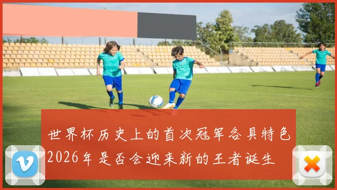 世界杯历史上的首次冠军各具特色2026年是否会迎来新的王者诞生