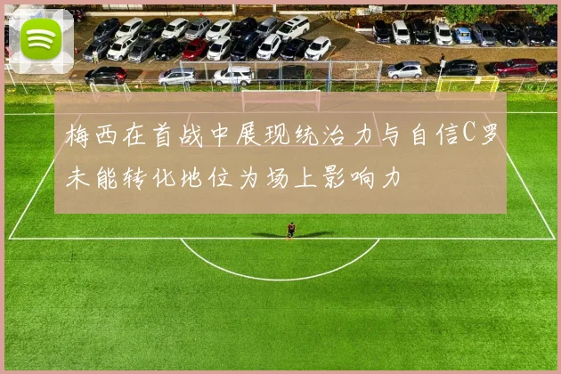 梅西在首战中展现统治力与自信C罗未能转化地位为场上影响力