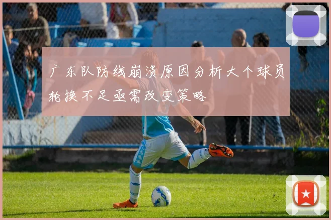 广东队防线崩溃原因分析大个球员轮换不足亟需改变策略