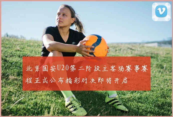 北京国安U20第二阶段主客场赛事赛程正式公布精彩对决即将开启
