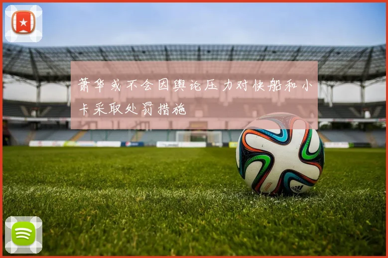 萧华或不会因舆论压力对快船和小卡采取处罚措施