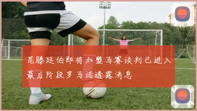 昆滕廷伯即将加盟马赛谈判已进入最后阶段罗马诺透露消息
