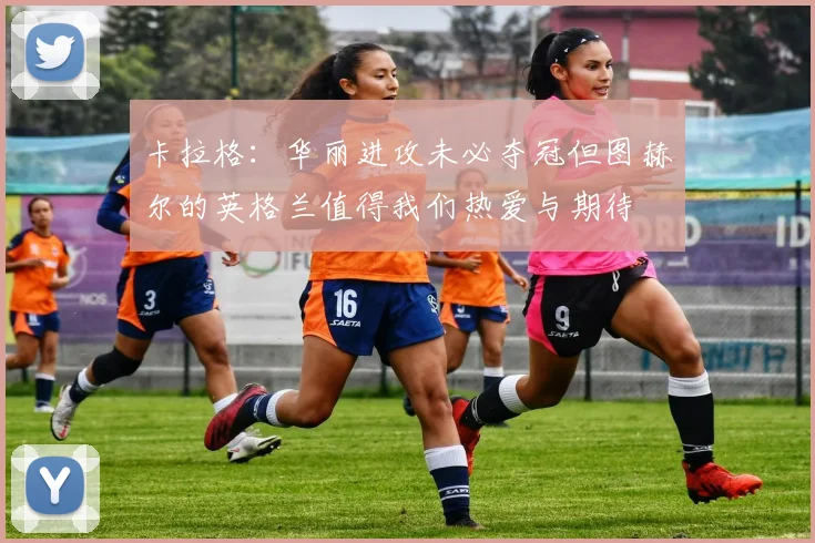 卡拉格：华丽进攻未必夺冠但图赫尔的英格兰值得我们热爱与期待