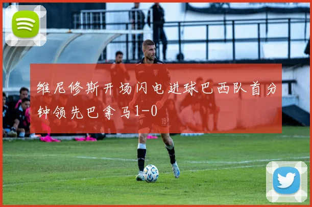 维尼修斯开场闪电进球巴西队首分钟领先巴拿马1-0