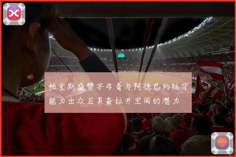 帕金斯盛赞字母哥与阿德巴约防守能力出众且具备拉开空间的潜力