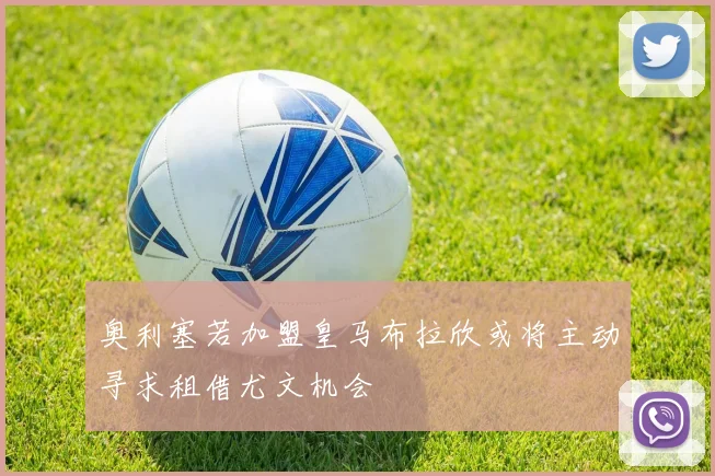 奥利塞若加盟皇马布拉欣或将主动寻求租借尤文机会