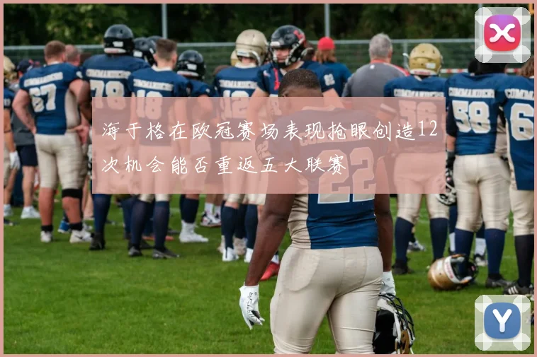海于格在欧冠赛场表现抢眼创造12次机会能否重返五大联赛