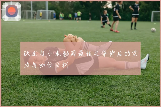 狄龙与小米勒周最佳之争背后的实力与咖位分析