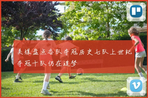 美媒盘点各队夺冠历史七队上世纪夺冠十队仍在追梦