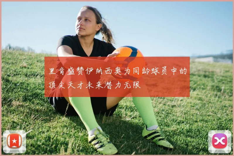 里肯盛赞伊纳西奥为同龄球员中的顶尖天才未来潜力无限